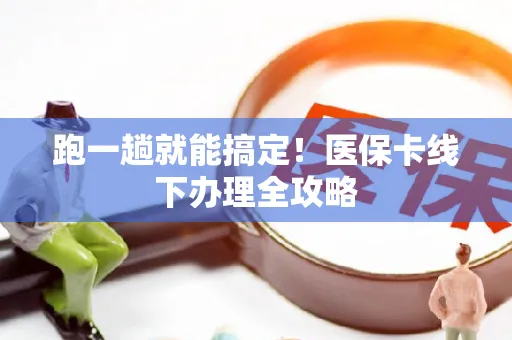 跑一趟就能搞定！医保卡线下办理全攻略